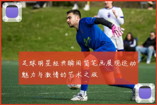 足球明星经典瞬间简笔画展现运动魅力与激情的艺术之旅