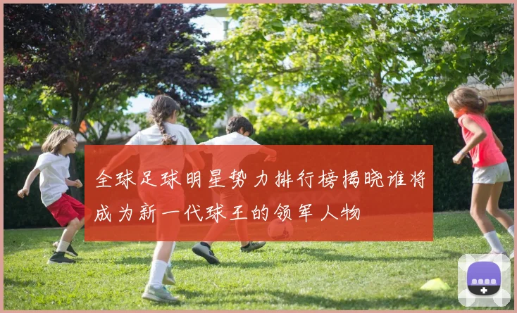 全球足球明星势力排行榜揭晓谁将成为新一代球王的领军人物